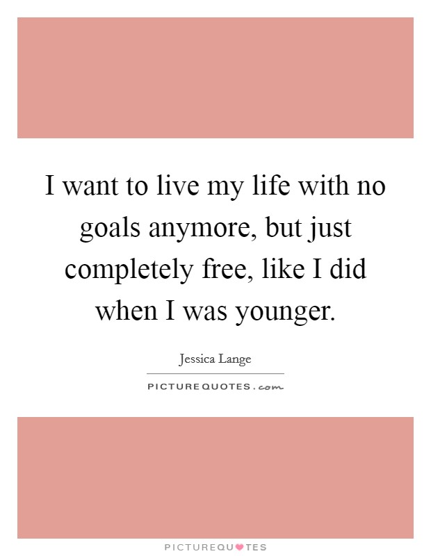 I want to live my life with no goals anymore, but just completely free, like I did when I was younger. Picture Quote #1