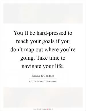 You’ll be hard-pressed to reach your goals if you don’t map out where you’re going. Take time to navigate your life Picture Quote #1