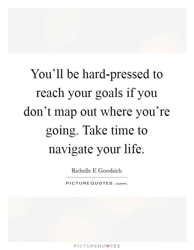 You'll be hard-pressed to reach your goals if you don't map out where you're going. Take time to navigate your life. Picture Quote #1