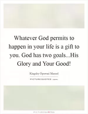 Whatever God permits to happen in your life is a gift to you. God has two goals...His Glory and Your Good! Picture Quote #1