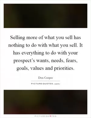 Selling more of what you sell has nothing to do with what you sell. It has everything to do with your prospect’s wants, needs, fears, goals, values and priorities Picture Quote #1
