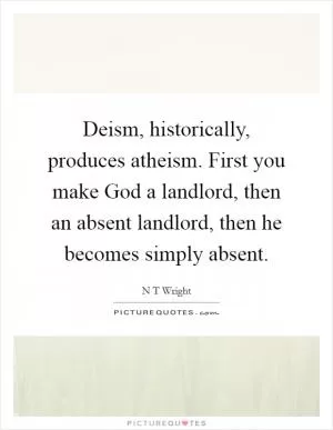 Deism, historically, produces atheism. First you make God a landlord, then an absent landlord, then he becomes simply absent Picture Quote #1