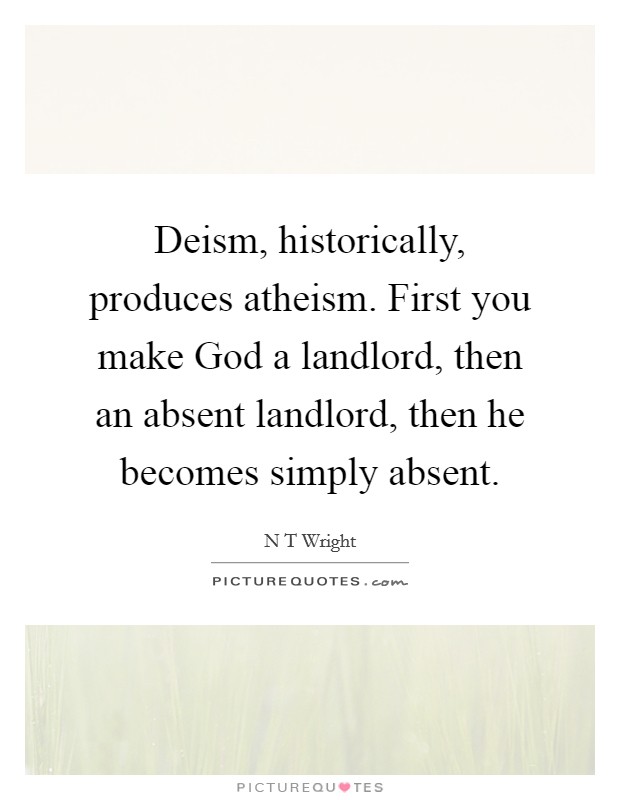 Deism, historically, produces atheism. First you make God a landlord, then an absent landlord, then he becomes simply absent. Picture Quote #1