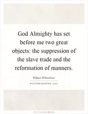 God Almighty has set before me two great objects: the suppression of the slave trade and the reformation of manners Picture Quote #1