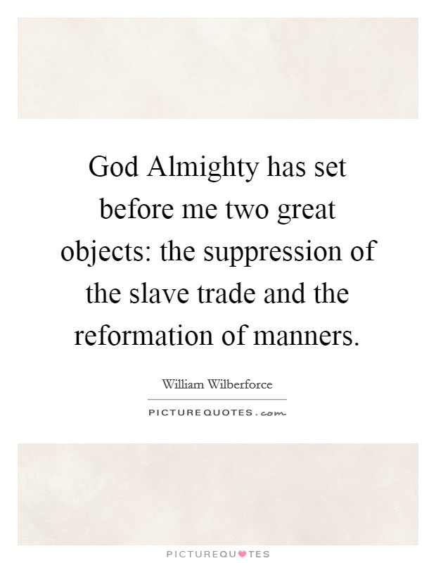 God Almighty has set before me two great objects: the suppression of the slave trade and the reformation of manners. Picture Quote #1