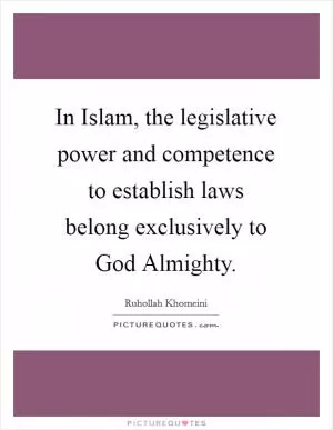 In Islam, the legislative power and competence to establish laws belong exclusively to God Almighty Picture Quote #1