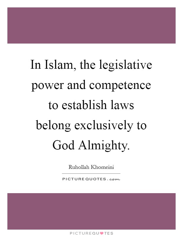 In Islam, the legislative power and competence to establish laws belong exclusively to God Almighty. Picture Quote #1