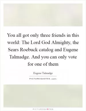 You all got only three friends in this world: The Lord God Almighty, the Sears Roebuck catalog and Eugene Talmadge. And you can only vote for one of them Picture Quote #1