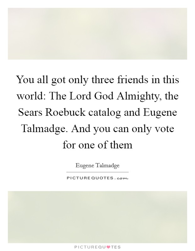 You all got only three friends in this world: The Lord God Almighty, the Sears Roebuck catalog and Eugene Talmadge. And you can only vote for one of them Picture Quote #1