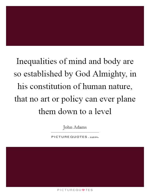 Inequalities of mind and body are so established by God Almighty, in his constitution of human nature, that no art or policy can ever plane them down to a level Picture Quote #1