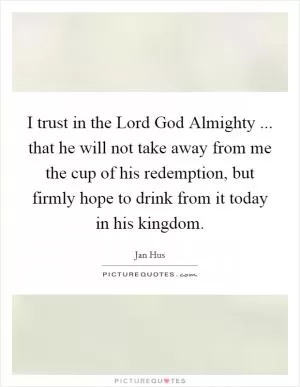 I trust in the Lord God Almighty ... that he will not take away from me the cup of his redemption, but firmly hope to drink from it today in his kingdom Picture Quote #1