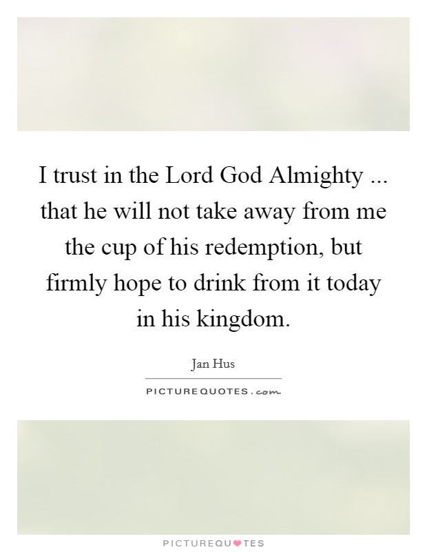 I trust in the Lord God Almighty ... that he will not take away from me the cup of his redemption, but firmly hope to drink from it today in his kingdom. Picture Quote #1