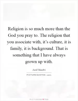 Religion is so much more than the God you pray to. The religion that you associate with, it’s culture, it is family, it is background. That is something that I have always grown up with Picture Quote #1