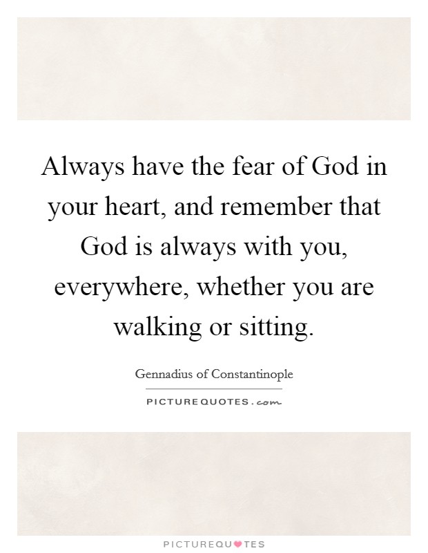Always have the fear of God in your heart, and remember that God is always with you, everywhere, whether you are walking or sitting. Picture Quote #1