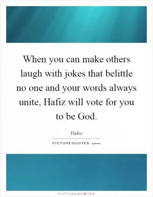 When you can make others laugh with jokes that belittle no one and your words always unite, Hafiz will vote for you to be God Picture Quote #1