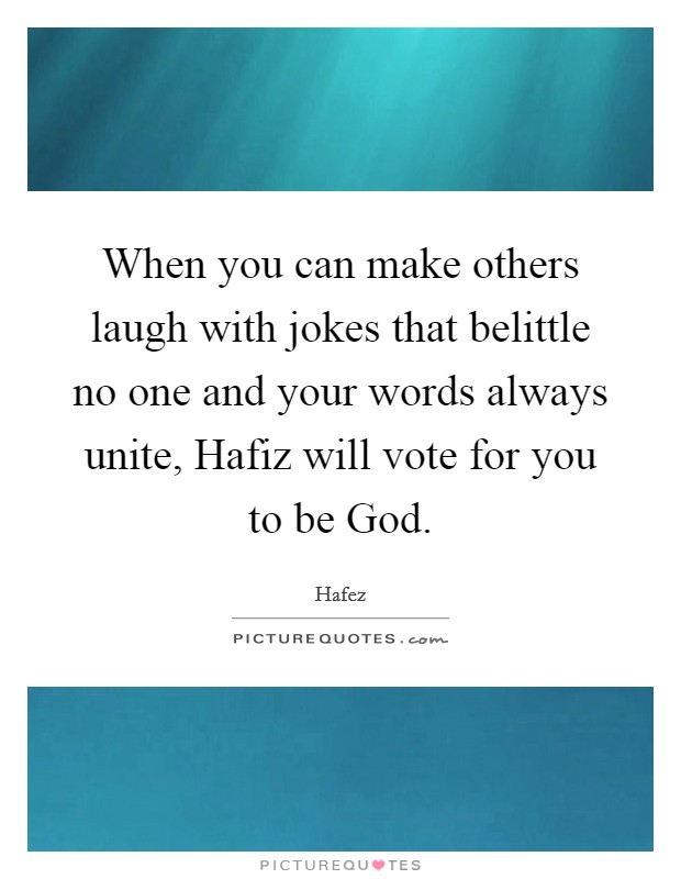 When you can make others laugh with jokes that belittle no one and your words always unite, Hafiz will vote for you to be God. Picture Quote #1