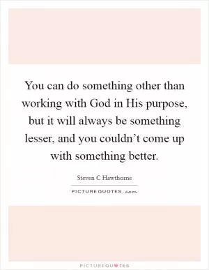 You can do something other than working with God in His purpose, but it will always be something lesser, and you couldn’t come up with something better Picture Quote #1