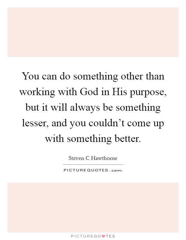 You can do something other than working with God in His purpose, but it will always be something lesser, and you couldn't come up with something better. Picture Quote #1