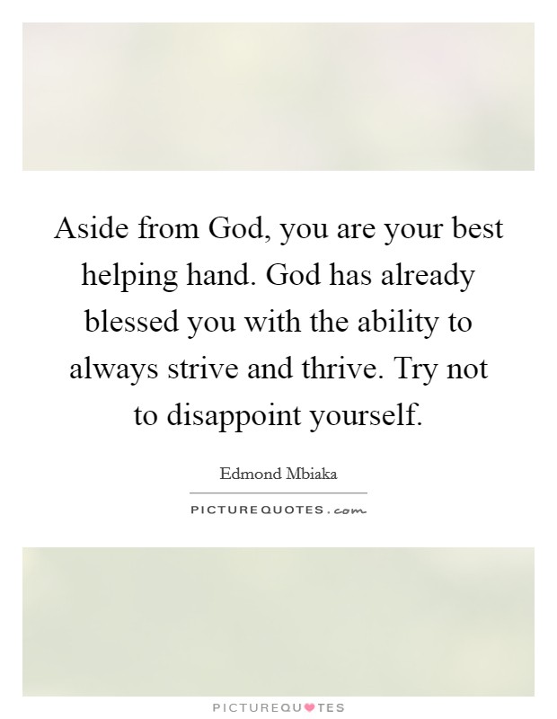 Aside from God, you are your best helping hand. God has already blessed you with the ability to always strive and thrive. Try not to disappoint yourself. Picture Quote #1