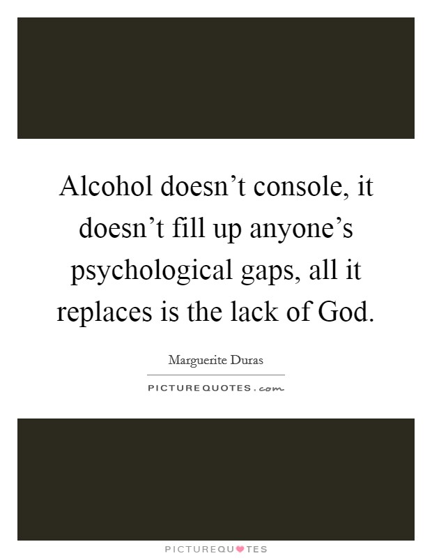 Alcohol doesn't console, it doesn't fill up anyone's psychological gaps, all it replaces is the lack of God. Picture Quote #1