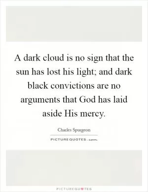 A dark cloud is no sign that the sun has lost his light; and dark black convictions are no arguments that God has laid aside His mercy Picture Quote #1