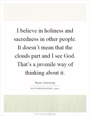 I believe in holiness and sacredness in other people. It doesn’t mean that the clouds part and I see God. That’s a juvenile way of thinking about it Picture Quote #1