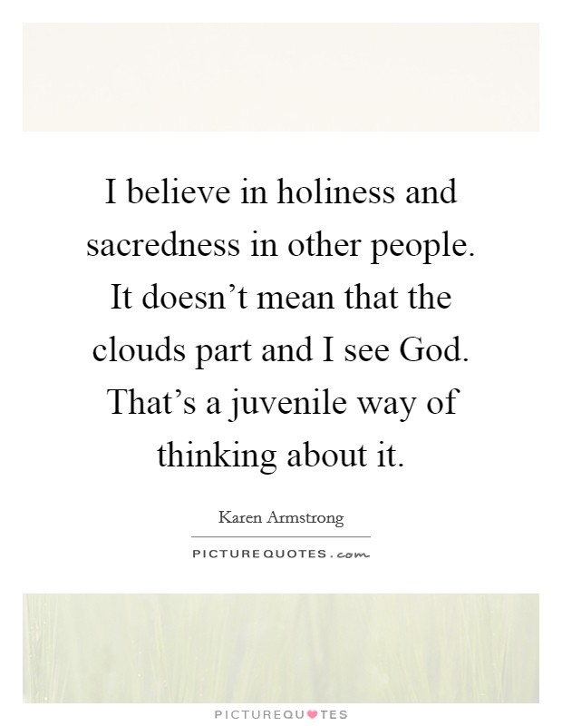 I believe in holiness and sacredness in other people. It doesn't mean that the clouds part and I see God. That's a juvenile way of thinking about it. Picture Quote #1