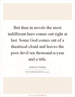 But then in novels the most indifferent hero comes out right at last. Some God comes out of a theatrical cloud and leaves the poor devil ten thousand-a-year and a title Picture Quote #1