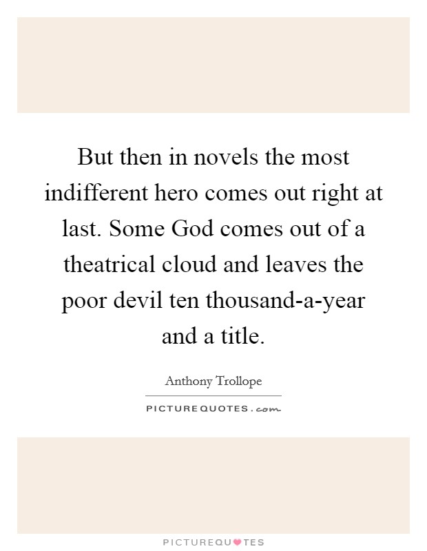 But then in novels the most indifferent hero comes out right at last. Some God comes out of a theatrical cloud and leaves the poor devil ten thousand-a-year and a title. Picture Quote #1