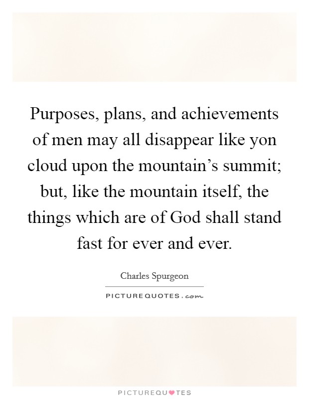 Purposes, plans, and achievements of men may all disappear like yon cloud upon the mountain's summit; but, like the mountain itself, the things which are of God shall stand fast for ever and ever. Picture Quote #1