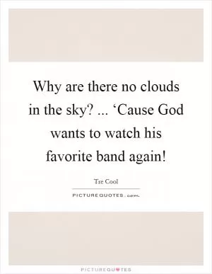 Why are there no clouds in the sky? ... ‘Cause God wants to watch his favorite band again! Picture Quote #1