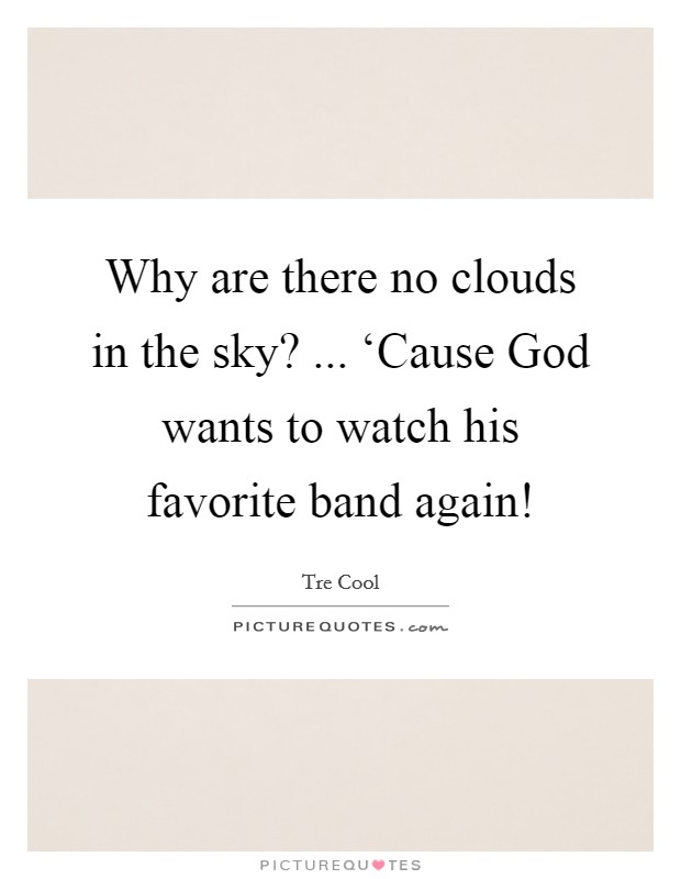 Why are there no clouds in the sky? ... ‘Cause God wants to watch his favorite band again! Picture Quote #1