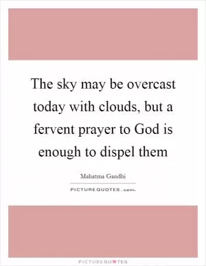 The sky may be overcast today with clouds, but a fervent prayer to God is enough to dispel them Picture Quote #1