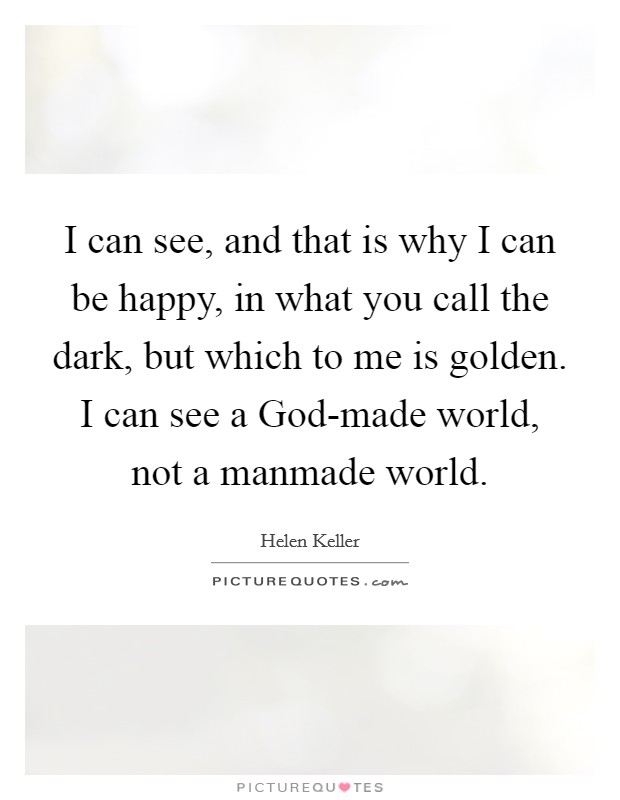 I can see, and that is why I can be happy, in what you call the dark, but which to me is golden. I can see a God-made world, not a manmade world. Picture Quote #1