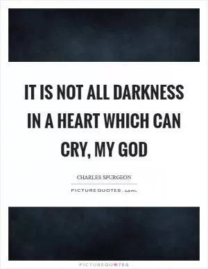 It is not all darkness in a heart which can cry, My God Picture Quote #1