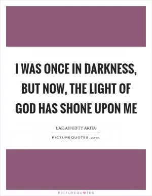 I was once in darkness, but now, the light of God has shone upon me Picture Quote #1