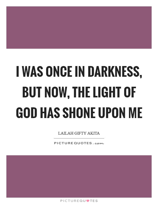 I was once in darkness, but now, the light of God has shone upon me Picture Quote #1