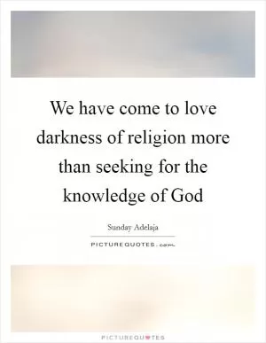 We have come to love darkness of religion more than seeking for the knowledge of God Picture Quote #1