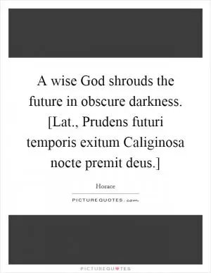 A wise God shrouds the future in obscure darkness. [Lat., Prudens futuri temporis exitum Caliginosa nocte premit deus.] Picture Quote #1