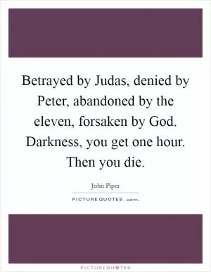 Betrayed by Judas, denied by Peter, abandoned by the eleven, forsaken by God. Darkness, you get one hour. Then you die Picture Quote #1