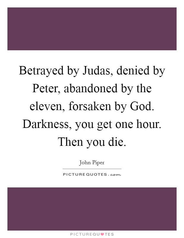 Betrayed by Judas, denied by Peter, abandoned by the eleven, forsaken by God. Darkness, you get one hour. Then you die. Picture Quote #1