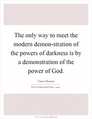 The only way to meet the modern demon-stration of the powers of darkness is by a demonstration of the power of God Picture Quote #1