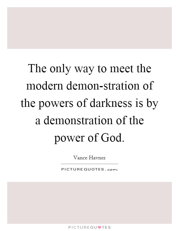 The only way to meet the modern demon-stration of the powers of darkness is by a demonstration of the power of God. Picture Quote #1