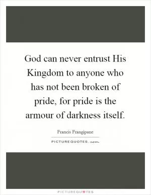 God can never entrust His Kingdom to anyone who has not been broken of pride, for pride is the armour of darkness itself Picture Quote #1