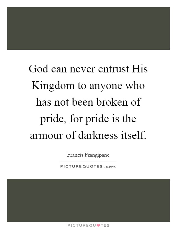 God can never entrust His Kingdom to anyone who has not been broken of pride, for pride is the armour of darkness itself. Picture Quote #1