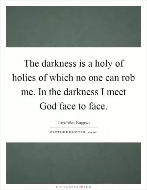 The darkness is a holy of holies of which no one can rob me. In the darkness I meet God face to face Picture Quote #1