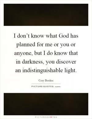 I don’t know what God has planned for me or you or anyone, but I do know that in darkness, you discover an indistinguishable light Picture Quote #1