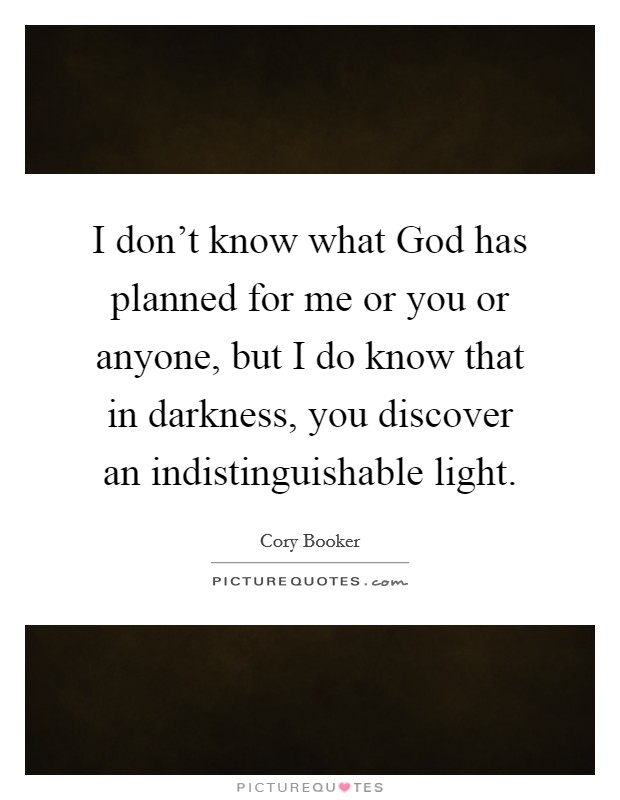 I don't know what God has planned for me or you or anyone, but I do know that in darkness, you discover an indistinguishable light. Picture Quote #1