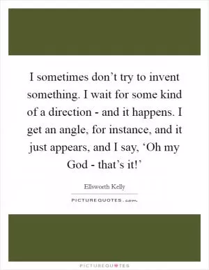 I sometimes don’t try to invent something. I wait for some kind of a direction - and it happens. I get an angle, for instance, and it just appears, and I say, ‘Oh my God - that’s it!’ Picture Quote #1