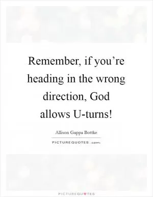 Remember, if you’re heading in the wrong direction, God allows U-turns! Picture Quote #1